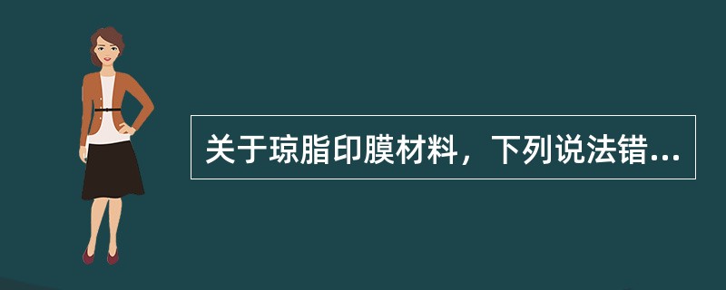 关于琼脂印膜材料，下列说法错误的为A、琼脂印膜材料具有流动性、弹性好，准确性高的