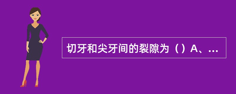 切牙和尖牙间的裂隙为（）A、唇裂B、颌裂C、腭裂D、横面裂E、斜面裂