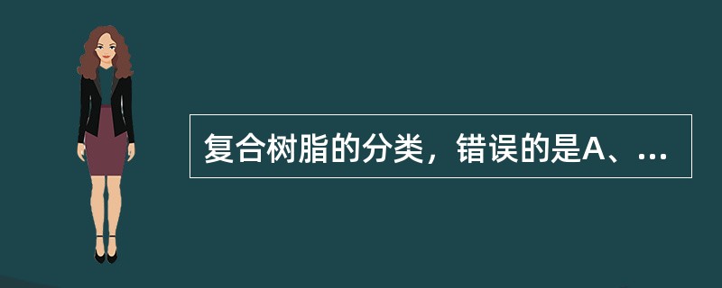 复合树脂的分类，错误的是A、传统型，大颗粒型，超微型，混合型B、化学固化型，热固