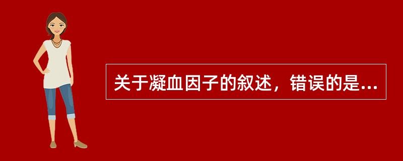 关于凝血因子的叙述，错误的是A、正常血浆中含有14种凝血因子B、凝血因子大都在肝