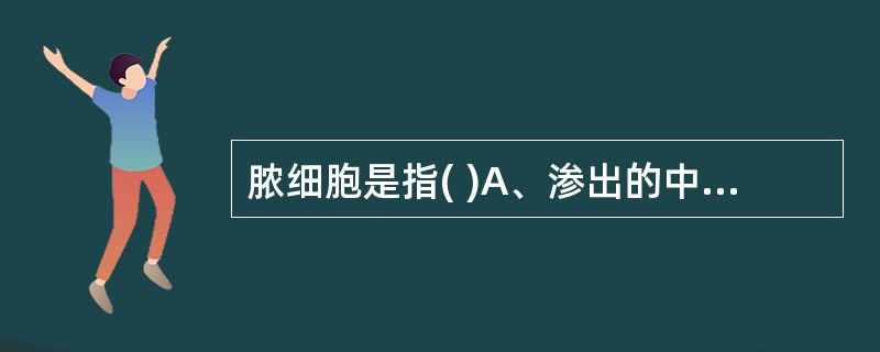 脓细胞是指( )A、渗出的中性粒细胞B、吞噬化脓菌的中性粒细胞C、变性坏死的中性