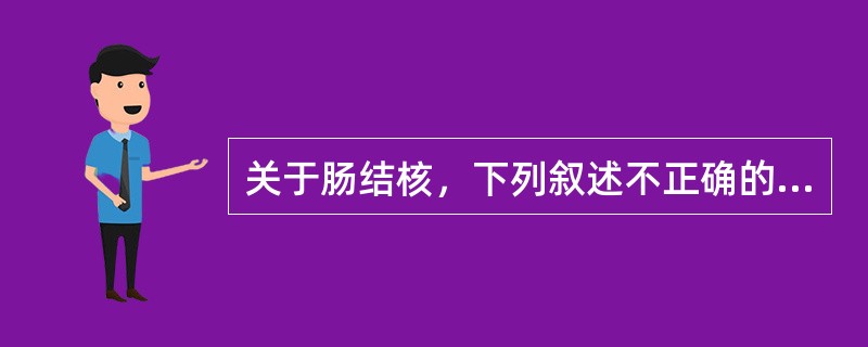 关于肠结核，下列叙述不正确的是A、继发性肠结核病多见B、主要继发于慢性纤维空洞型