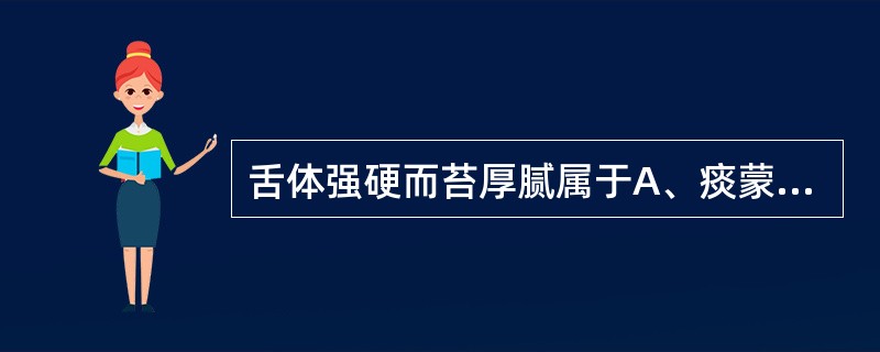 舌体强硬而苔厚腻属于A、痰蒙心神B、湿阻心神C、风痰阻络D、心火亢盛E、邪热炽盛