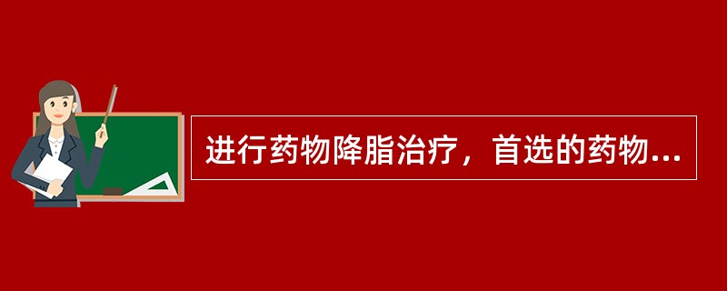 进行药物降脂治疗，首选的药物是A、他汀类B、烟酸类C、贝特类D、鱼油制剂E、普罗