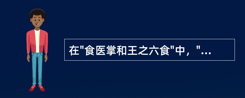 在"食医掌和王之六食"中，"食医"是指( )A、给病人做饭的医生B、泛指厨师C、