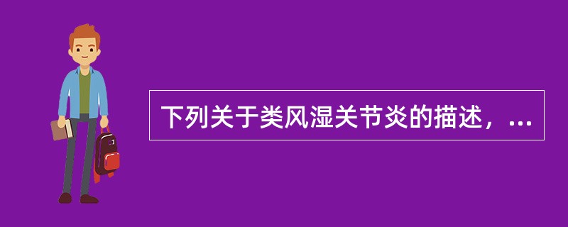 下列关于类风湿关节炎的描述，错误的是A、关节滑膜内可见浆细胞和淋巴细胞浸润B、与