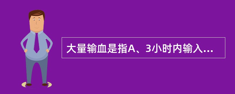 大量输血是指A、3小时内输入25%全身血容量B、24小时内75%的全身血容量C、