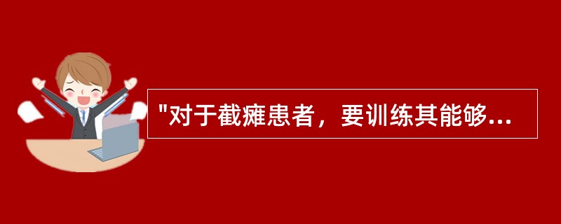 "对于截瘫患者，要训练其能够从床上转移至椅或轮椅或坐便器上，学会控制轮椅上坡、进