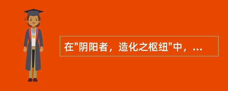 在"阴阳者，造化之枢纽"中，"造化"之义为( )A、创造运化B、制造变化C、苍天