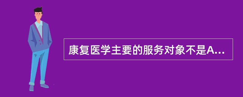 康复医学主要的服务对象不是A、各种疾病患者B、残疾者C、老年人D、慢性病患者E、