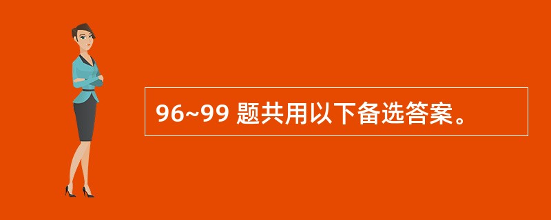 96~99 题共用以下备选答案。