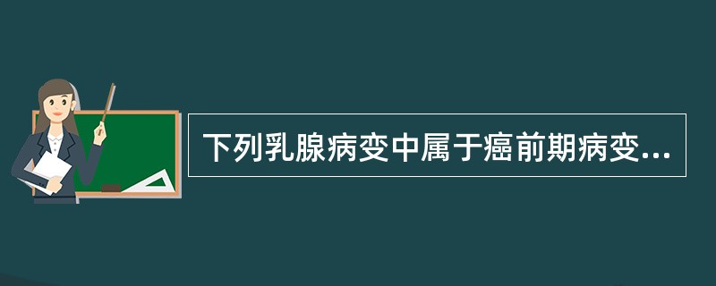 下列乳腺病变中属于癌前期病变的有A、乳腺腺瘤B、小叶增生伴有上皮不典型增生C、纤