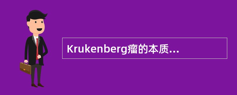 Krukenberg瘤的本质是A、直肠腺癌B、胃黏液癌C、卵巢癌D、乳腺癌E、肾