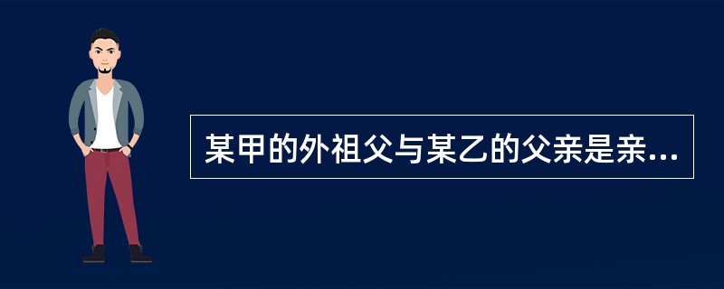 某甲的外祖父与某乙的父亲是亲兄弟,某丙的外祖母与某丁的祖母是亲姐妹。则()。