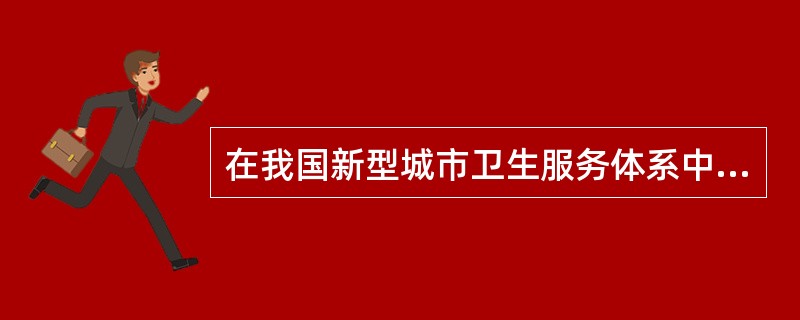 在我国新型城市卫生服务体系中,不属于其组成部分的是( )。