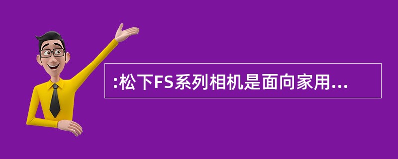 :松下FS系列相机是面向家用人门市场而推出的全新产品,虽然该系列产品在广角端方面