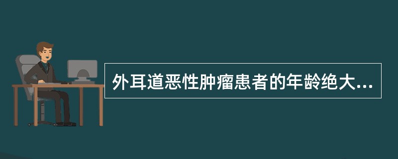 外耳道恶性肿瘤患者的年龄绝大多数在A、20～30岁B、30～40岁C、40～50