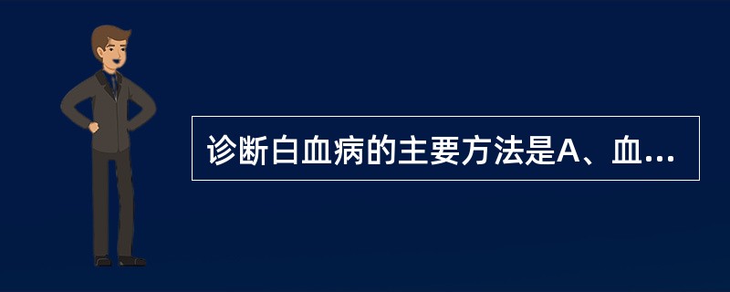 诊断白血病的主要方法是A、血象B、末梢血可见幼稚细胞C、白细胞增多D、血小板减少