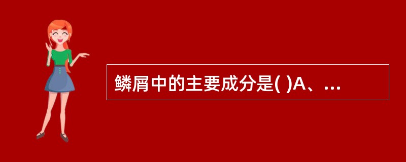 鳞屑中的主要成分是( )A、角质细胞B、透明层细胞C、基底层细胞D、棘层细胞E、