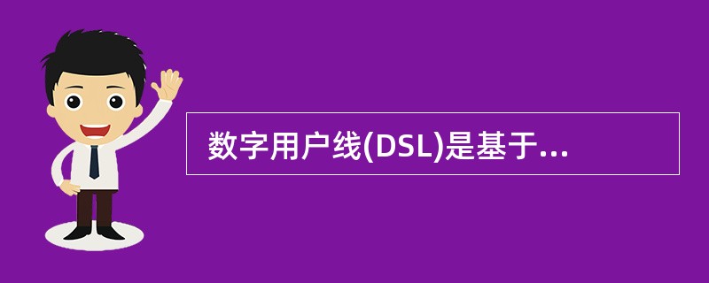  数字用户线(DSL)是基于普通电话线的宽带接入技术,可以在铜质双绞线上同时传