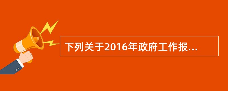 下列关于2016年政府工作报告说法正确的是( )。