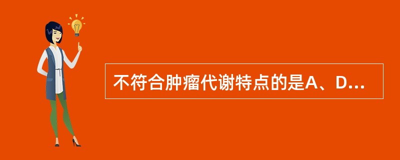 不符合肿瘤代谢特点的是A、DNRNA合成代谢旺盛B、蛋白质合成代谢旺盛C、糖代谢