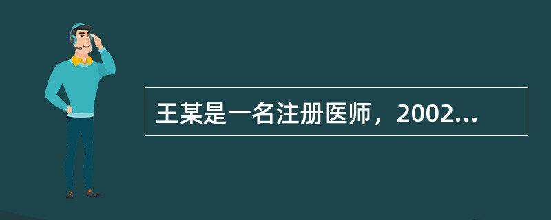 王某是一名注册医师，2002年因在工作中严重不负责任造成医疗事故，患者起诉至法院