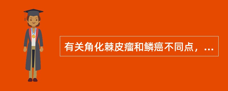 有关角化棘皮瘤和鳞癌不同点，正确的是A、鳞癌发展较角化棘皮瘤快B、角化棘皮瘤一般