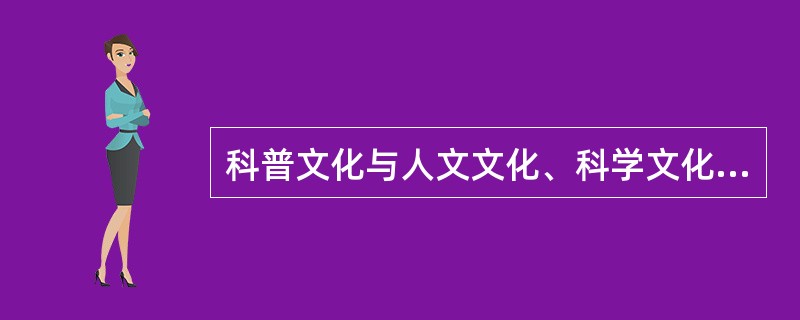 科普文化与人文文化、科学文化的相似之处在于具有共同的价值取向——都追求真理普遍性