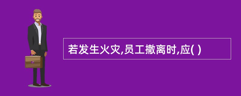 若发生火灾,员工撤离时,应( )