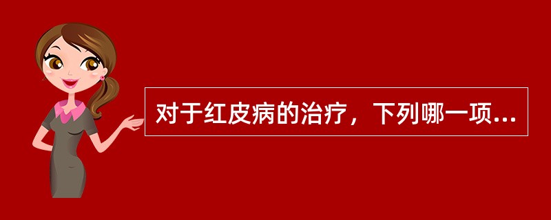 对于红皮病的治疗，下列哪一项是不正确的A、注意防止继发感染B、可提蛋白质C、口服