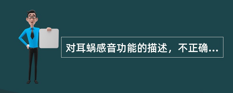 对耳蜗感音功能的描述，不正确的是A、高频声波仅引起前庭窗附近基底膜的振动B、底周