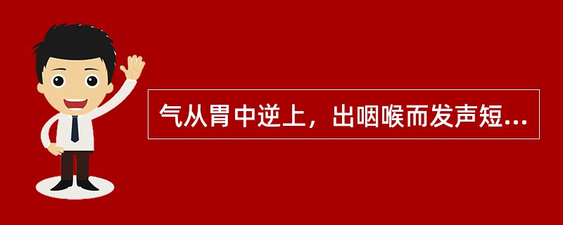 气从胃中逆上，出咽喉而发声短频者称A、呃逆B、太息C、干呕D、嗳气E、恶心 -