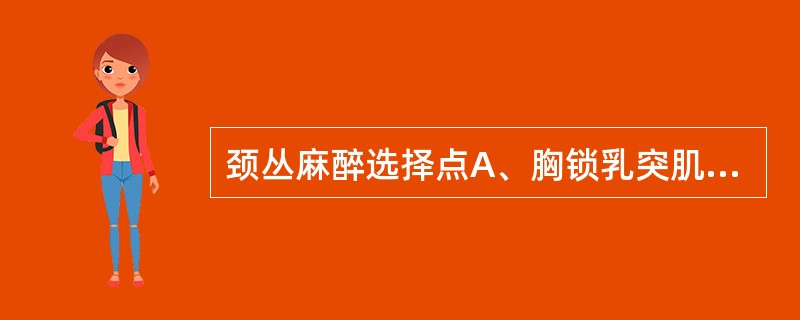 颈丛麻醉选择点A、胸锁乳突肌前缘中点B、胸锁乳突肌前缘下、中1£¯3交界点C、胸