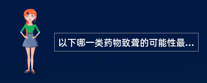 以下哪一类药物致聋的可能性最小A、新霉素等氨基苷类抗生素B、奎宁等抗疟疾药C、呋