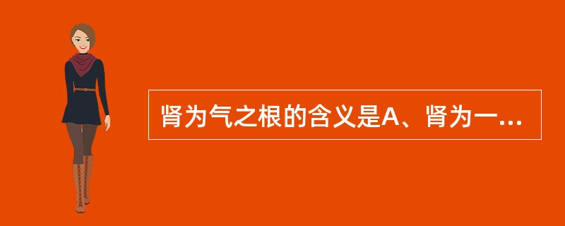 肾为气之根的含义是A、肾为一身气化功能的根本B、肾为五脏阳气的根本C、肾主水液的