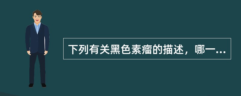 下列有关黑色素瘤的描述，哪一项是不正确的A、淋巴结转移比鳞癌少B、皮肤黑色素瘤分