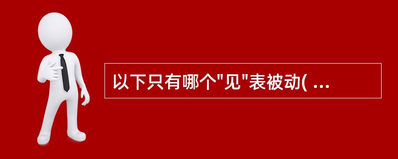 以下只有哪个"见"表被动( )A、君有急病见于面B、促去可得与家人相见C、小儿戏