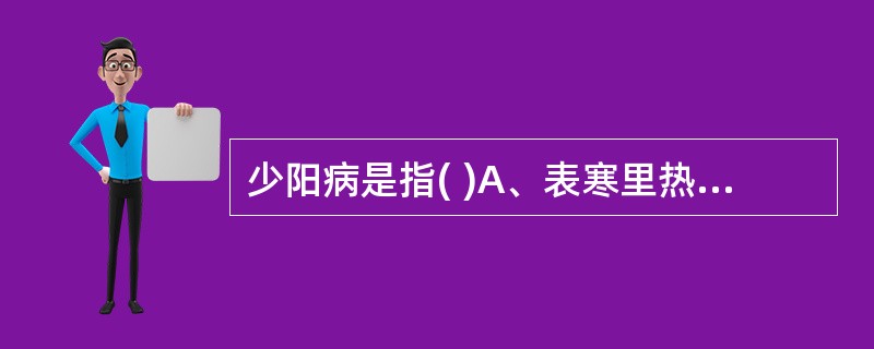 少阳病是指( )A、表寒里热证B、表热里寒证C、表里俱热证D、表里俱寒证E、半表