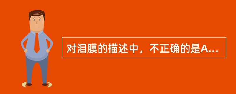 对泪膜的描述中，不正确的是A、泪膜由外至内可分为黏蛋白层、水液层和脂质层B、主、