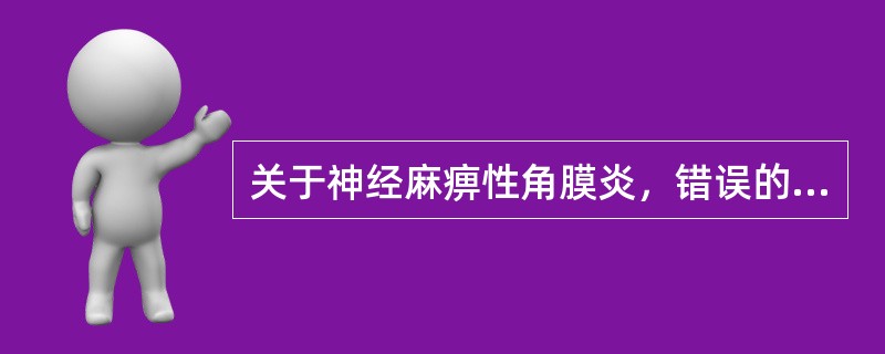 关于神经麻痹性角膜炎，错误的是A、病变早期，睑裂部位的角膜上皮出现点状缺损B、必