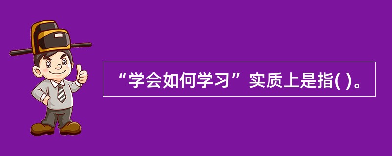 “学会如何学习”实质上是指( )。