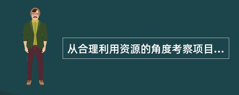 从合理利用资源的角度考察项目建设规模的合理性,主要应考虑资源利用的可靠性、有效性