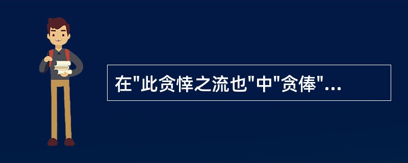 在"此贪悻之流也"中"贪俸"之义为( )A、贪求非分之名利B、贪图侥俸成功C、贪