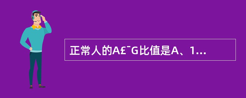 正常人的A£¯G比值是A、1：1～1.3：1B、1：1～1.5：1C、1.5：1