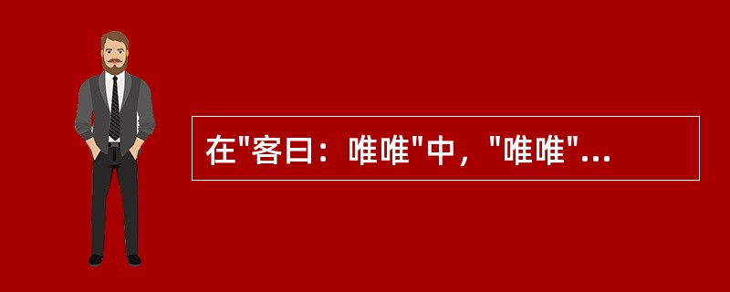 在"客曰：唯唯"中，"唯唯"之义为( )A、仅仅B、哼哼C、应答之辞，"对，对"