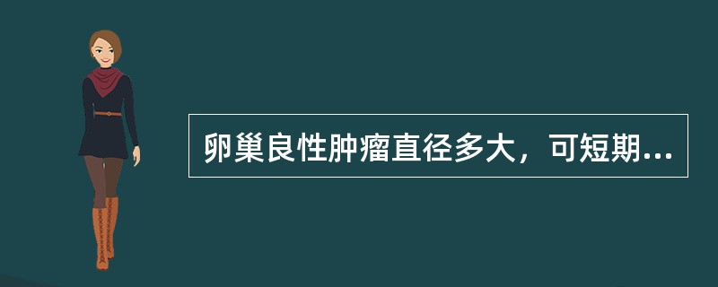 卵巢良性肿瘤直径多大，可短期观察A、<12cmB、<10cmC、≤8cmD、<6