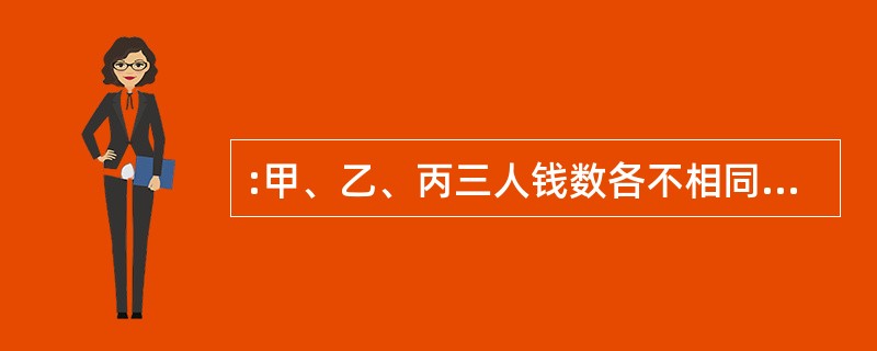 :甲、乙、丙三人钱数各不相同,甲最多,他拿出一些钱给乙和丙,使乙和丙的钱数都比原