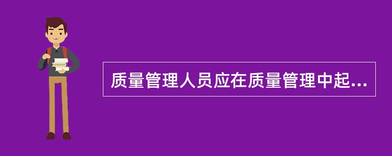 质量管理人员应在质量管理中起到_______作用。