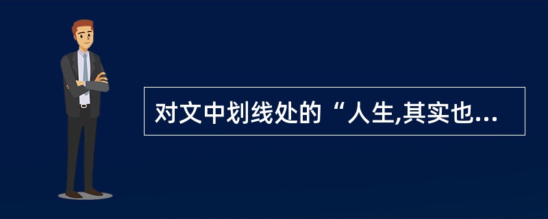 对文中划线处的“人生,其实也是这个道理”,理解最恰当的一项是( )。